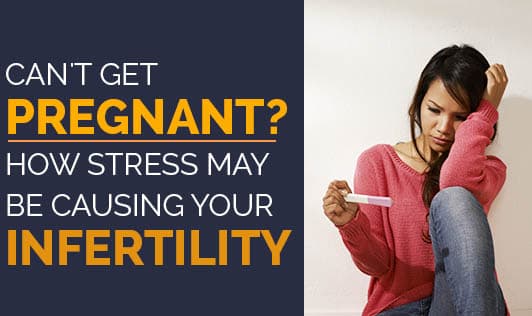 Can't Get Pregnant? How Stress May Be Causing Your Infertility