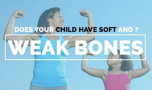 Does your child have soft and weak bones?