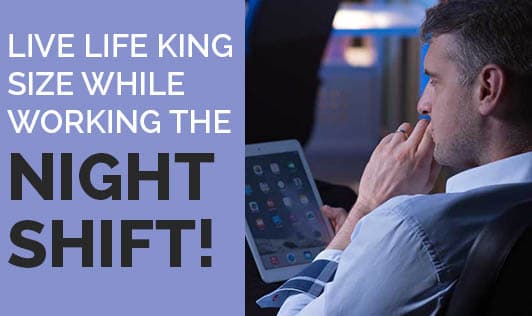 Live Life King Size while Working the Night Shift!
