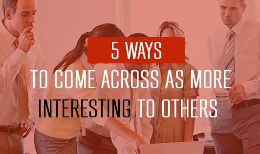 5 Ways To Come Across As More Interesting To Others